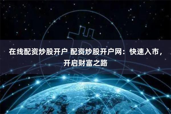 在线配资炒股开户 配资炒股开户网：快速入市，开启财富之路