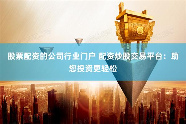 股票配资的公司行业门户 配资炒股交易平台：助您投资更轻松