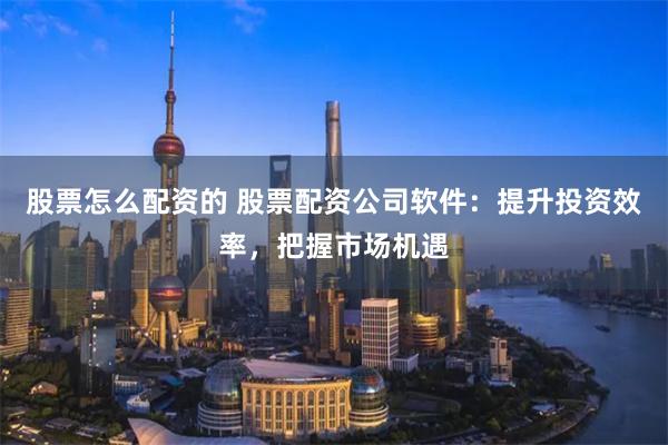 股票怎么配资的 股票配资公司软件：提升投资效率，把握市场机遇