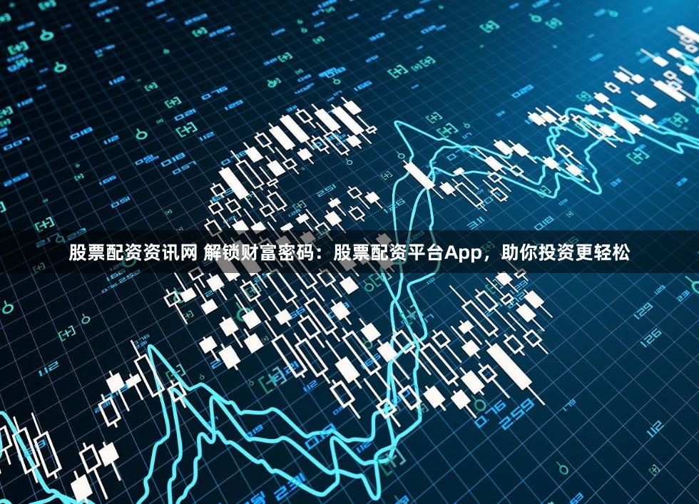 股票配资资讯网 解锁财富密码：股票配资平台App，助你投资更轻松