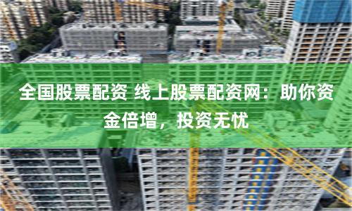 全国股票配资 线上股票配资网：助你资金倍增，投资无忧