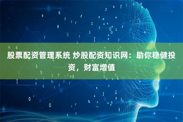 股票配资管理系统 炒股配资知识网:助你稳健投资,财富增值
