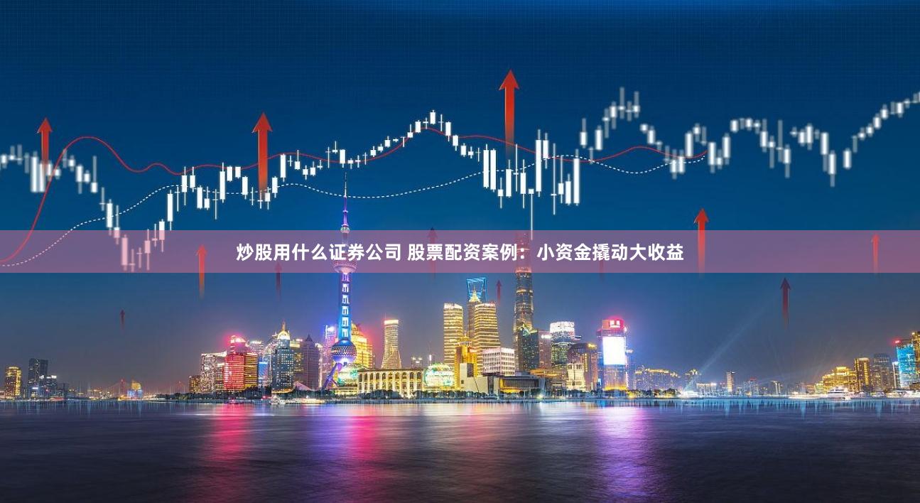 炒股用什么证券公司 股票配资案例：小资金撬动大收益