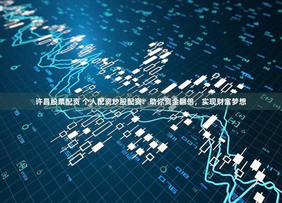 许昌股票配资 个人配资炒股配资：助你资金翻倍，实现财富梦想