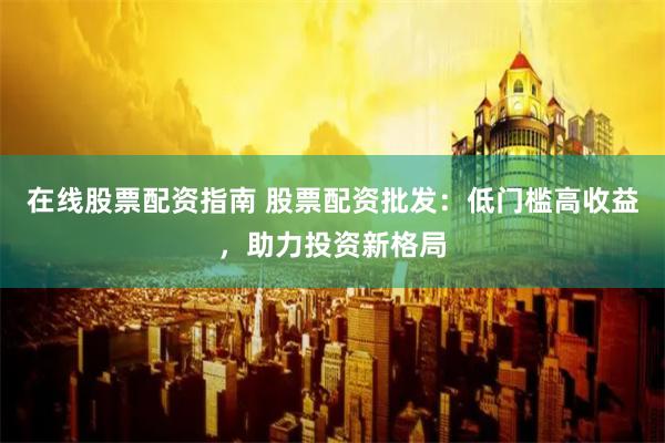 在线股票配资指南 股票配资批发：低门槛高收益，助力投资新格局