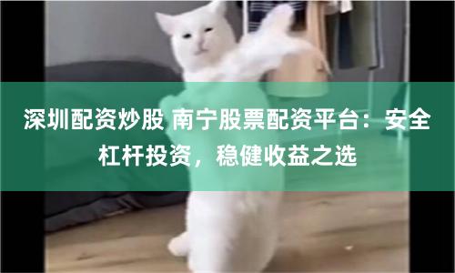 深圳配资炒股 南宁股票配资平台：安全杠杆投资，稳健收益之选