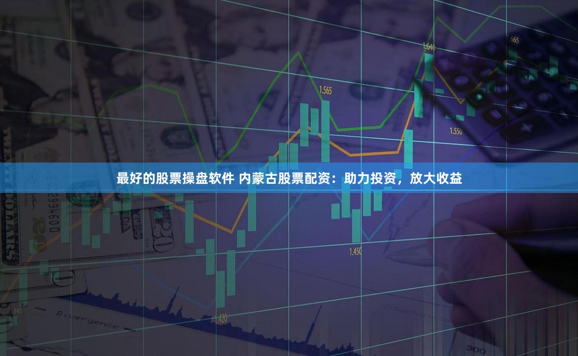 最好的股票操盘软件 内蒙古股票配资：助力投资，放大收益