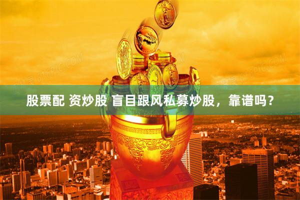 股票配 资炒股 盲目跟风私募炒股,靠谱吗?