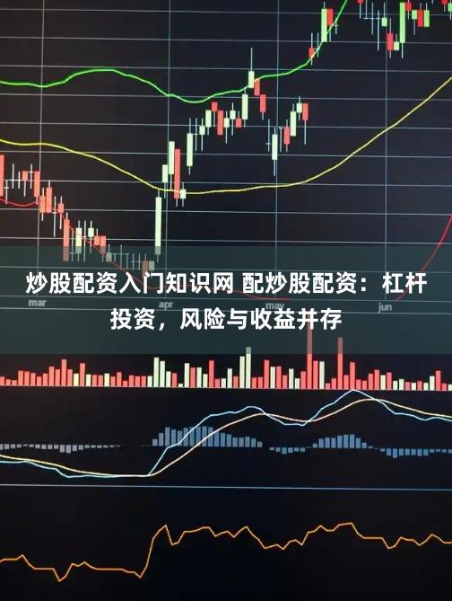炒股配资入门知识网 配炒股配资:杠杆投资,风险与收益并存
