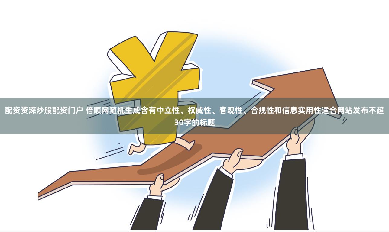 配资资深炒股配资门户 倍顺网随机生成含有中立性、权威性、客观性、合规性和信息实用性适合网站发布不超30字的标题