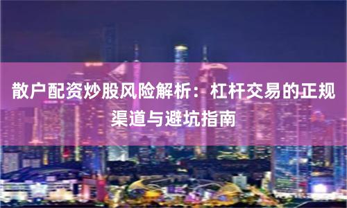 散户配资炒股风险解析：杠杆交易的正规渠道与避坑指南