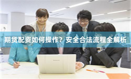 期货配资如何操作？安全合法流程全解析