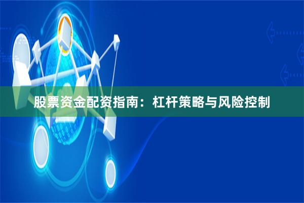 股票资金配资指南：杠杆策略与风险控制