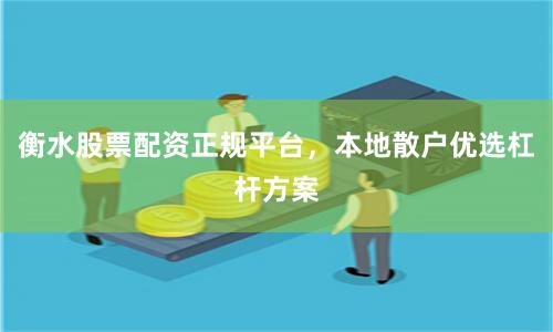 衡水股票配资正规平台，本地散户优选杠杆方案