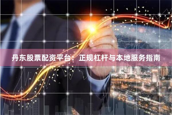 丹东股票配资平台：正规杠杆与本地服务指南