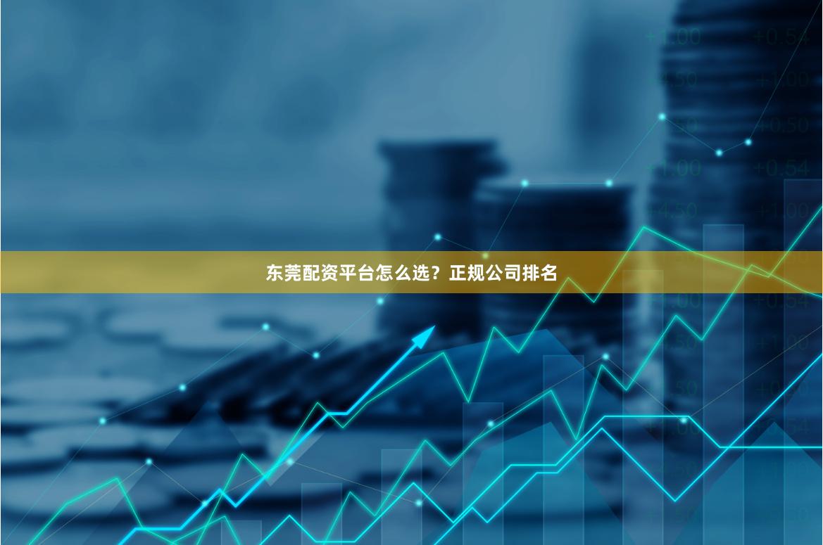 东莞配资平台怎么选？正规公司排名