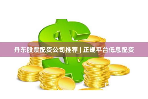 丹东股票配资公司推荐 | 正规平台低息配资