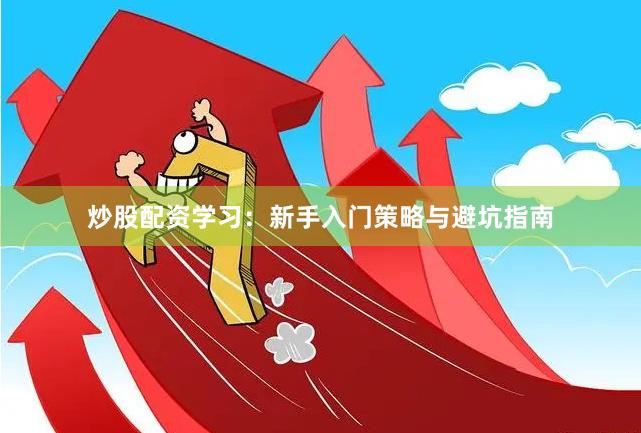 炒股配资学习：新手入门策略与避坑指南