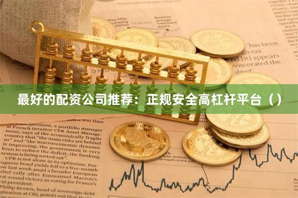 最好的配资公司推荐：正规安全高杠杆平台（）