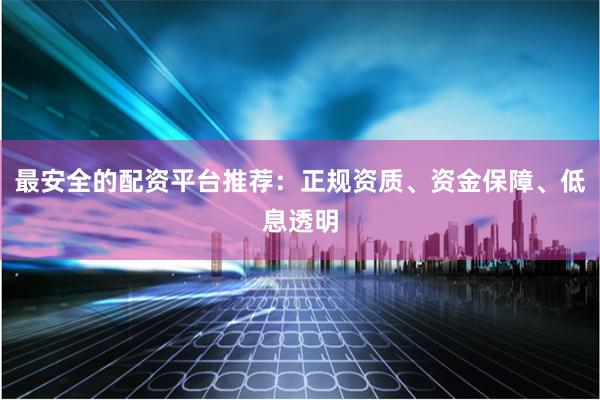 最安全的配资平台推荐：正规资质、资金保障、低息透明