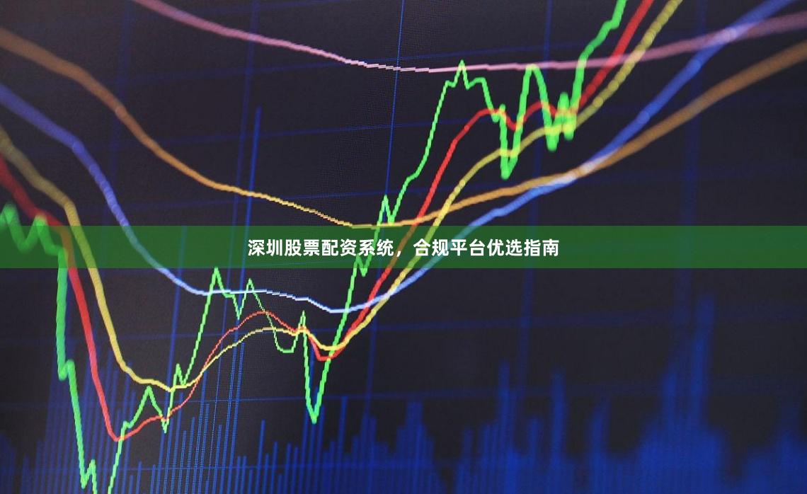 深圳股票配资系统，合规平台优选指南