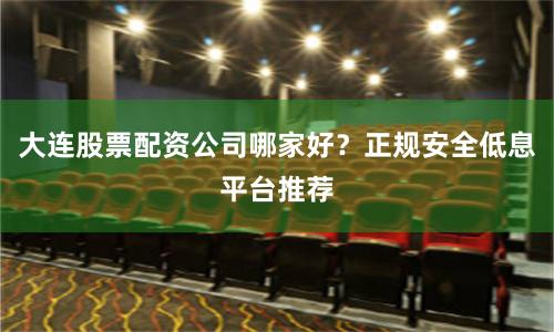 大连股票配资公司哪家好？正规安全低息平台推荐