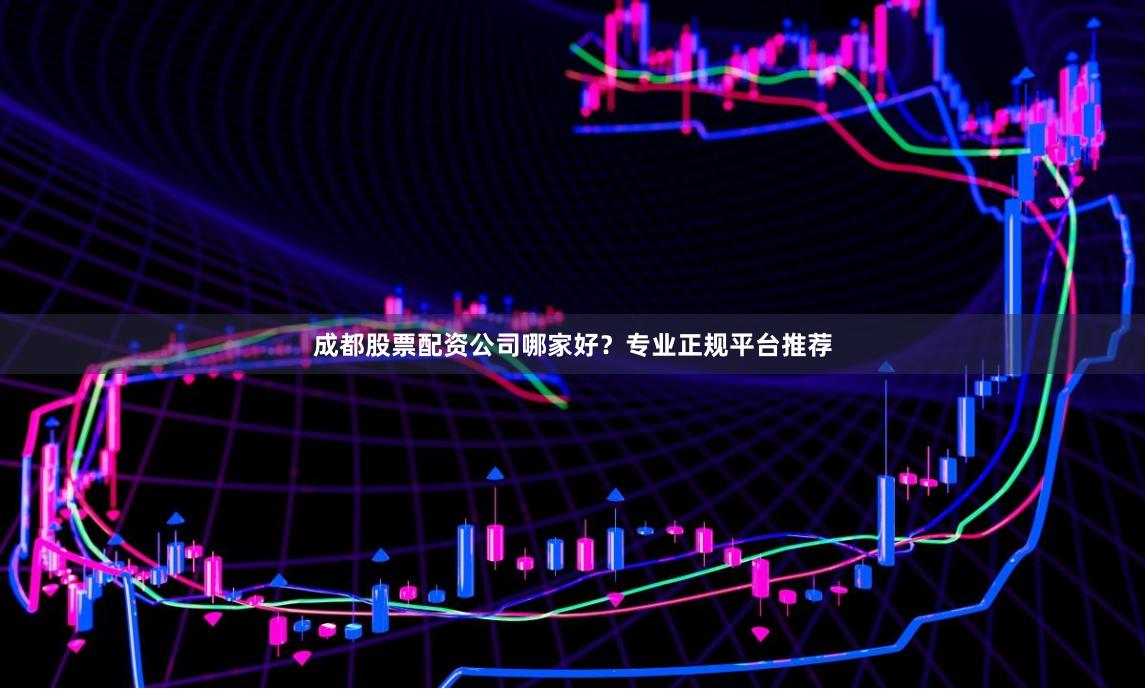 成都股票配资公司哪家好？专业正规平台推荐