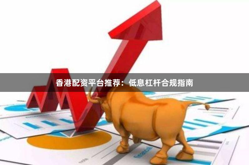 香港配资平台推荐：低息杠杆合规指南
