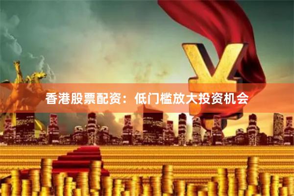 香港股票配资：低门槛放大投资机会