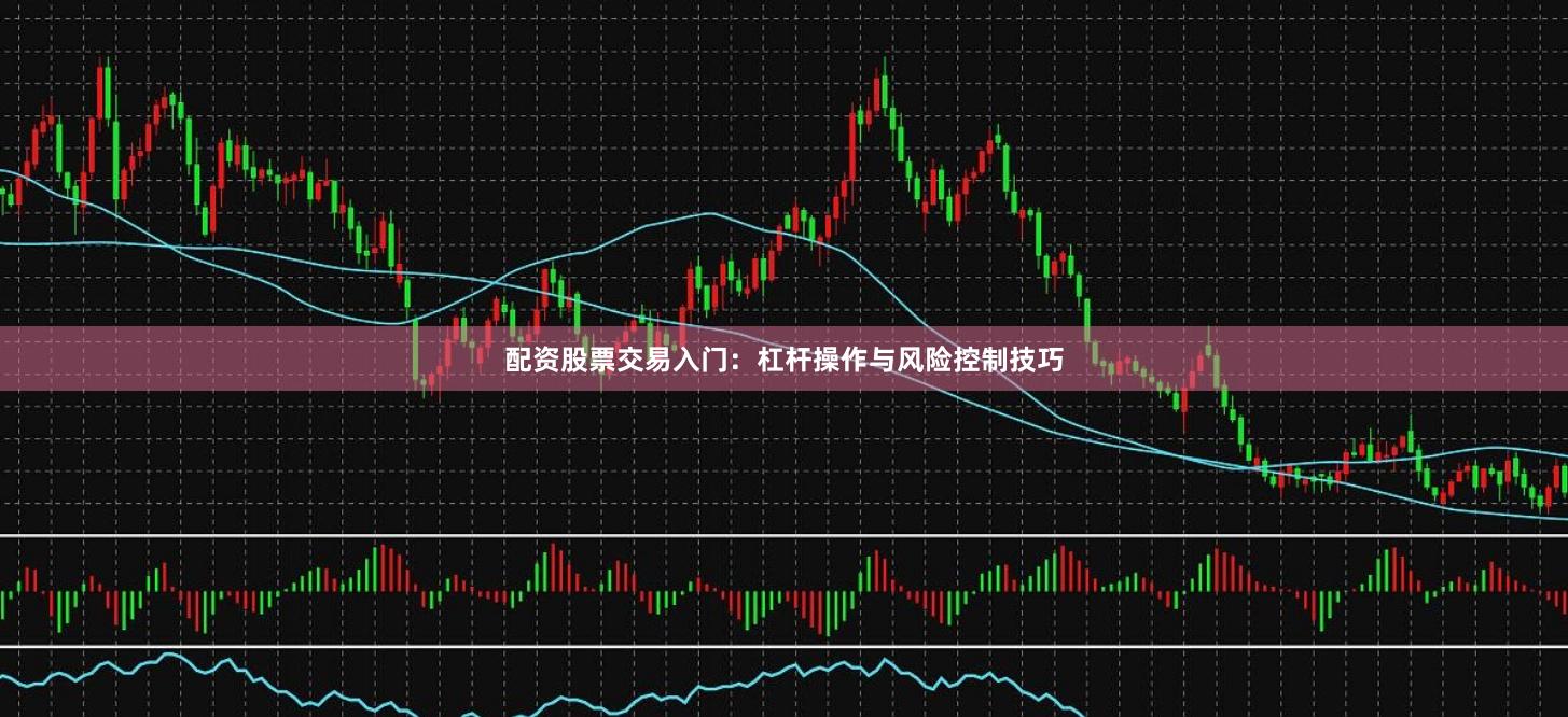 配资股票交易入门：杠杆操作与风险控制技巧