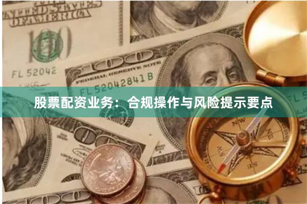 股票配资业务：合规操作与风险提示要点