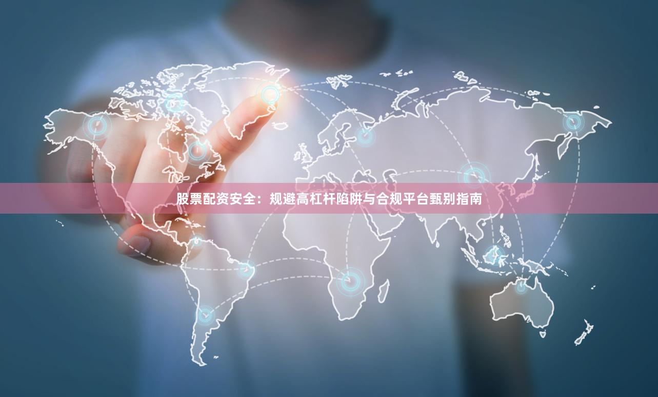 股票配资安全：规避高杠杆陷阱与合规平台甄别指南