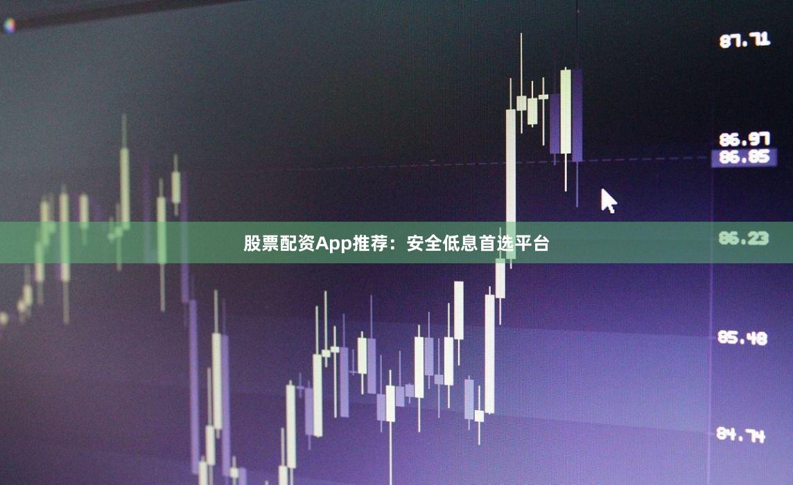 股票配资App推荐：安全低息首选平台