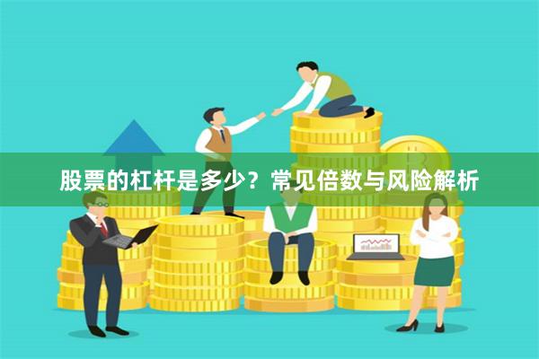 股票的杠杆是多少？常见倍数与风险解析