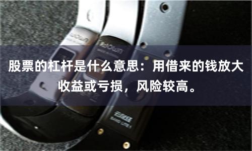 股票的杠杆是什么意思:用借来的钱放大收益或亏损,风险较高。