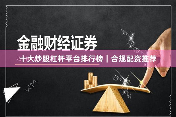 十大炒股杠杆平台排行榜|合规配资推荐