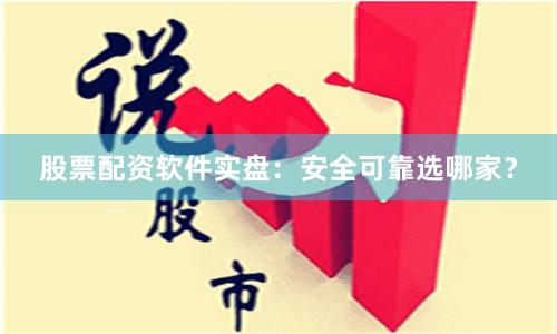 股票配资软件实盘：安全可靠选哪家？