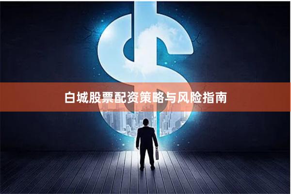 白城股票配资策略与风险指南