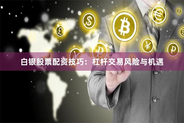 白银股票配资技巧:杠杆交易风险与机遇