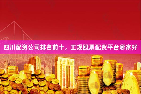 四川配资公司排名前十，正规股票配资平台哪家好