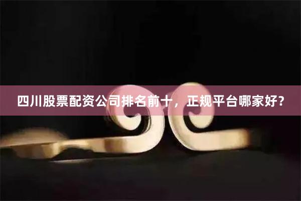 四川股票配资公司排名前十，正规平台哪家好？