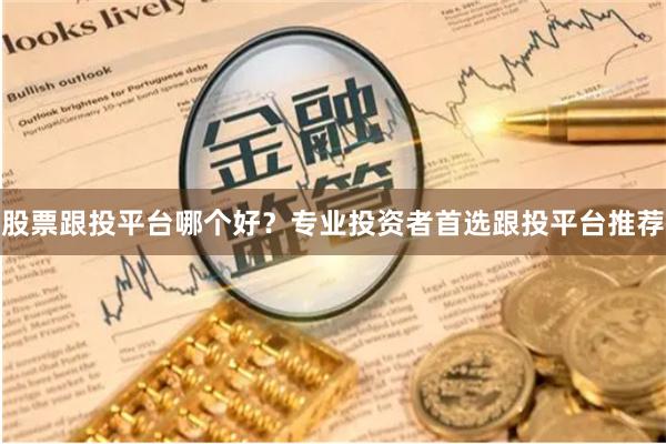 股票跟投平台哪个好？专业投资者首选跟投平台推荐