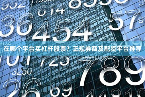 在哪个平台买杠杆股票？正规券商及配资平台推荐