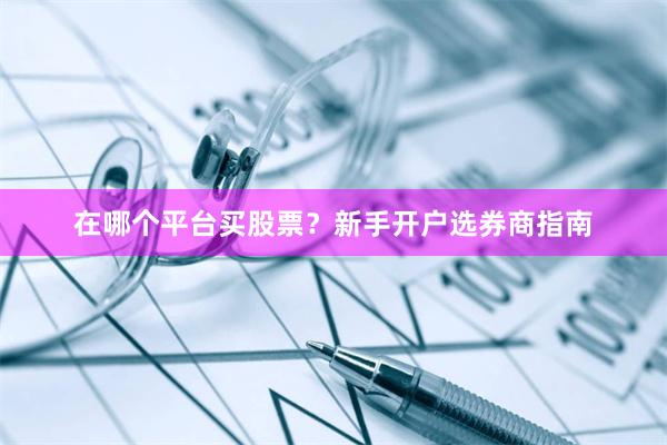 在哪个平台买股票？新手开户选券商指南