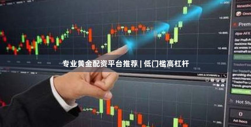 专业黄金配资平台推荐 | 低门槛高杠杆