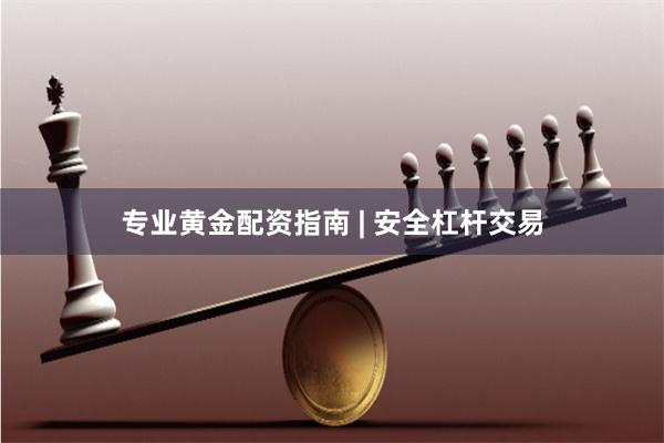 专业黄金配资指南 | 安全杠杆交易