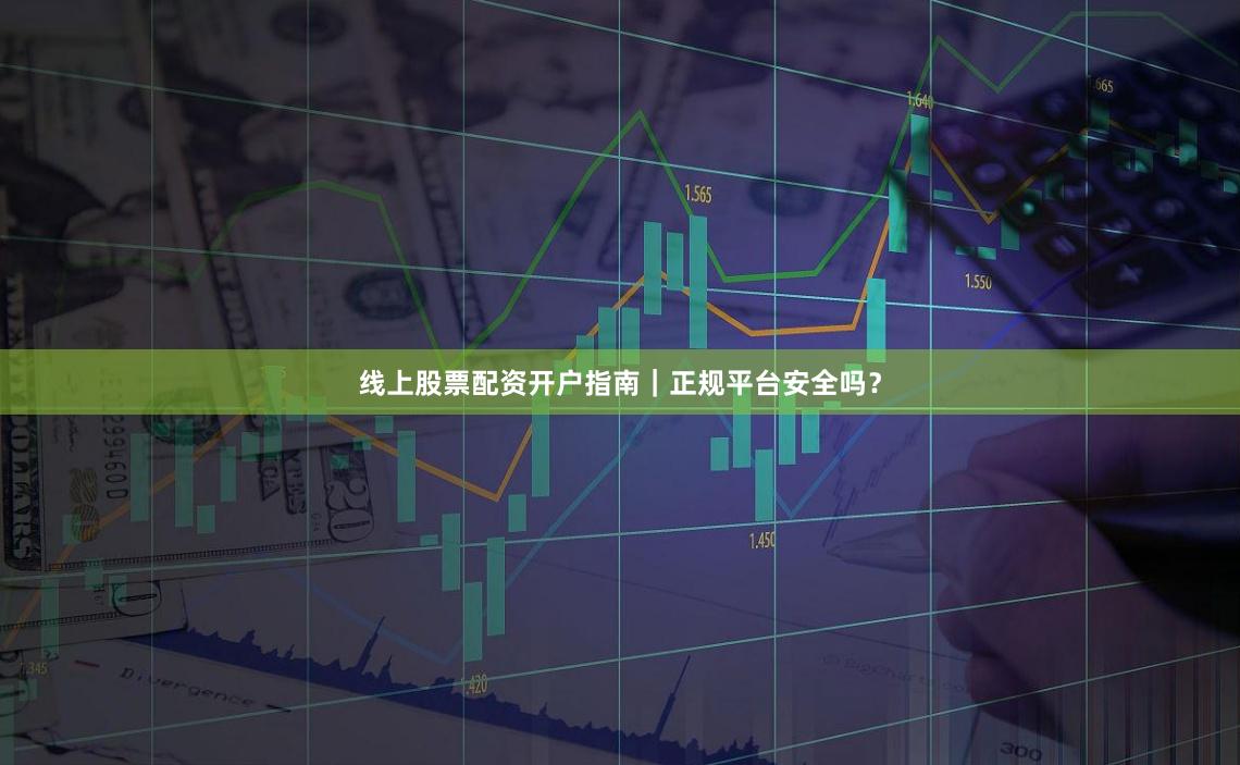 线上股票配资开户指南｜正规平台安全吗？
