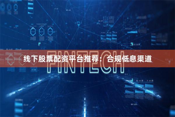 线下股票配资平台推荐：合规低息渠道