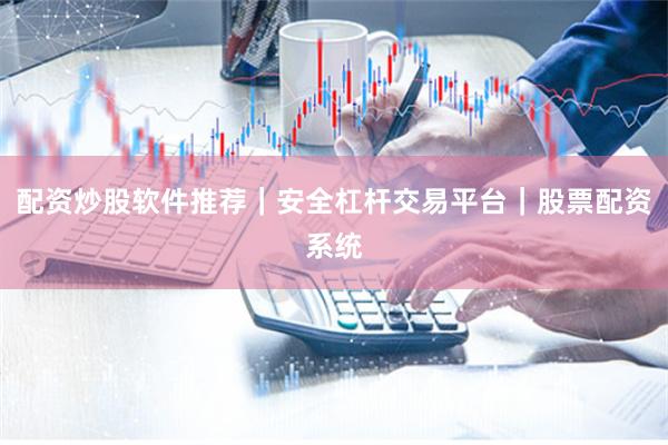 配资炒股软件推荐｜安全杠杆交易平台｜股票配资系统