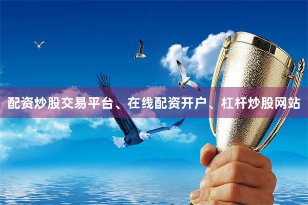 配资炒股交易平台、在线配资开户、杠杆炒股网站